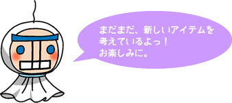 まだまだ、新しいアイテムを考えているよっ！お楽しみに。