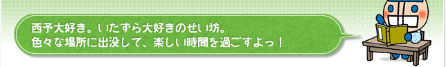 西予大好き。いたずら大好きのせい坊。色々な場所に出没して、楽しい時間を過ごすよっ！