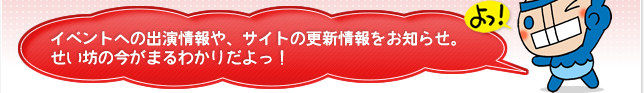 イベントへの出演情報や、サイトの更新情報をお知らせ。せい坊の今がまるわかりだよっ！